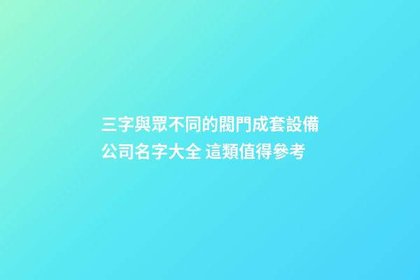 三字與眾不同的閥門成套設備公司名字大全 這類值得參考